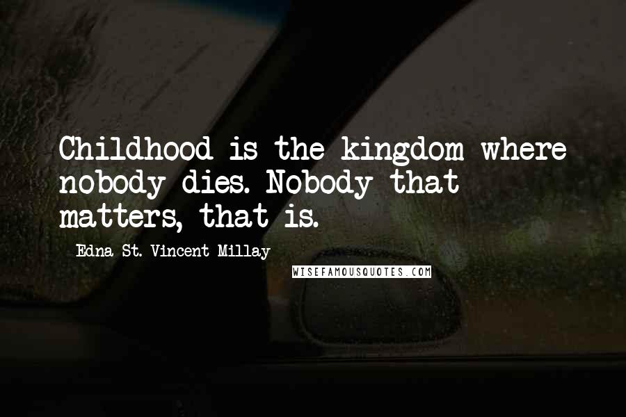 Edna St. Vincent Millay Quotes: Childhood is the kingdom where nobody dies. Nobody that matters, that is.