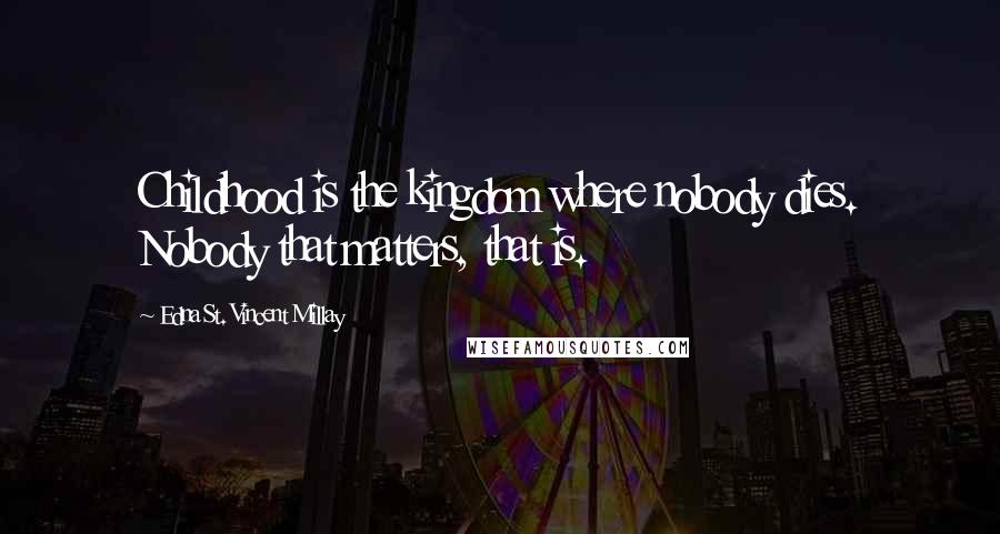 Edna St. Vincent Millay Quotes: Childhood is the kingdom where nobody dies. Nobody that matters, that is.