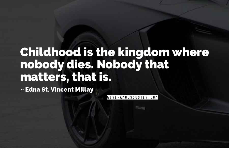 Edna St. Vincent Millay Quotes: Childhood is the kingdom where nobody dies. Nobody that matters, that is.