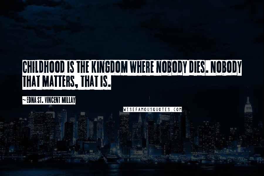 Edna St. Vincent Millay Quotes: Childhood is the kingdom where nobody dies. Nobody that matters, that is.