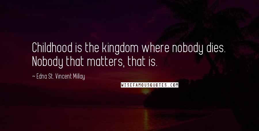 Edna St. Vincent Millay Quotes: Childhood is the kingdom where nobody dies. Nobody that matters, that is.