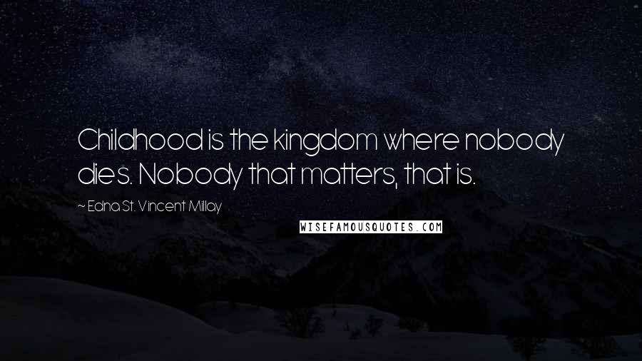 Edna St. Vincent Millay Quotes: Childhood is the kingdom where nobody dies. Nobody that matters, that is.