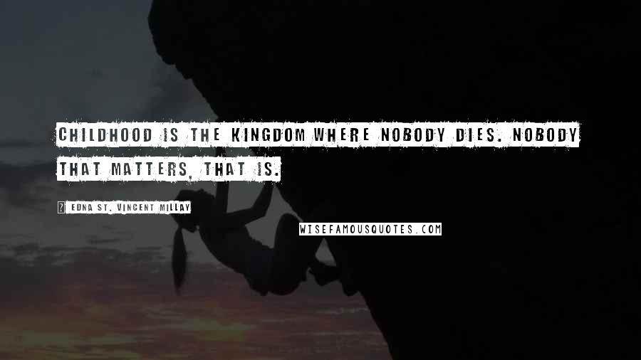 Edna St. Vincent Millay Quotes: Childhood is the kingdom where nobody dies. Nobody that matters, that is.