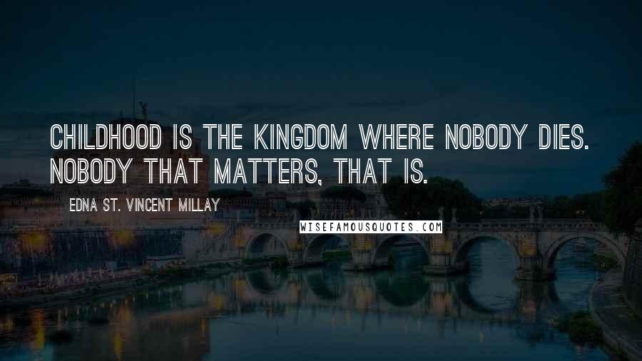 Edna St. Vincent Millay Quotes: Childhood is the kingdom where nobody dies. Nobody that matters, that is.