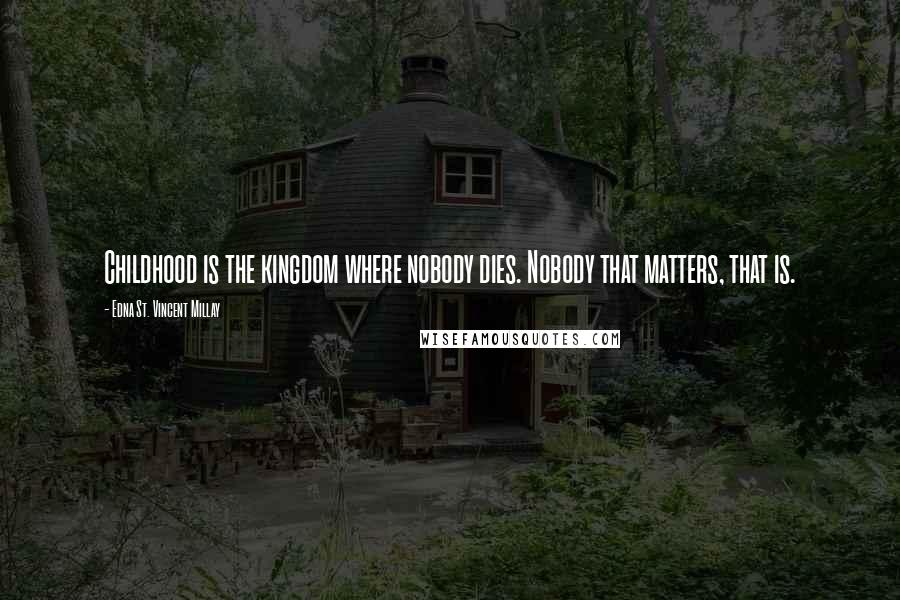 Edna St. Vincent Millay Quotes: Childhood is the kingdom where nobody dies. Nobody that matters, that is.