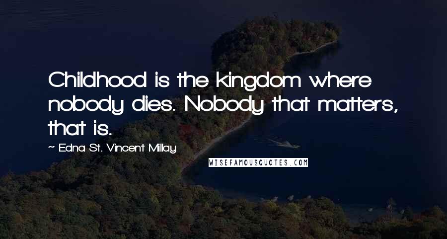 Edna St. Vincent Millay Quotes: Childhood is the kingdom where nobody dies. Nobody that matters, that is.