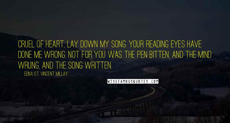 Edna St. Vincent Millay Quotes: Cruel of heart, lay down my song. Your reading eyes have done me wrong. Not for you was the pen bitten, And the mind wrung, and the song written.