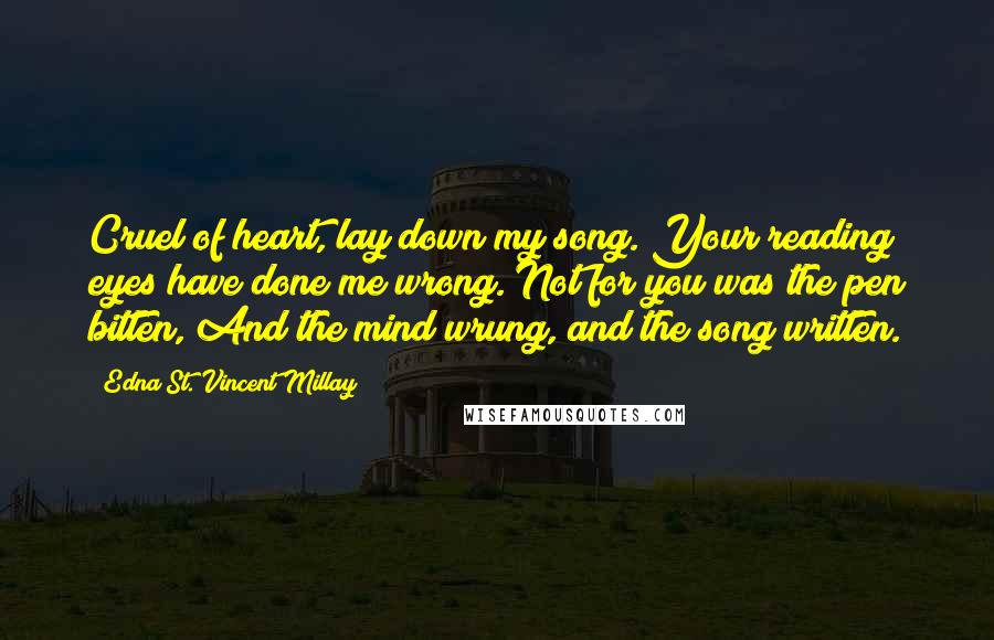 Edna St. Vincent Millay Quotes: Cruel of heart, lay down my song. Your reading eyes have done me wrong. Not for you was the pen bitten, And the mind wrung, and the song written.