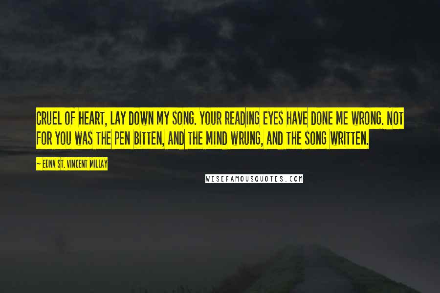 Edna St. Vincent Millay Quotes: Cruel of heart, lay down my song. Your reading eyes have done me wrong. Not for you was the pen bitten, And the mind wrung, and the song written.