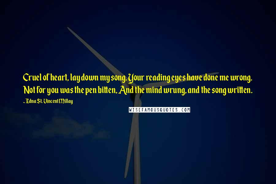 Edna St. Vincent Millay Quotes: Cruel of heart, lay down my song. Your reading eyes have done me wrong. Not for you was the pen bitten, And the mind wrung, and the song written.