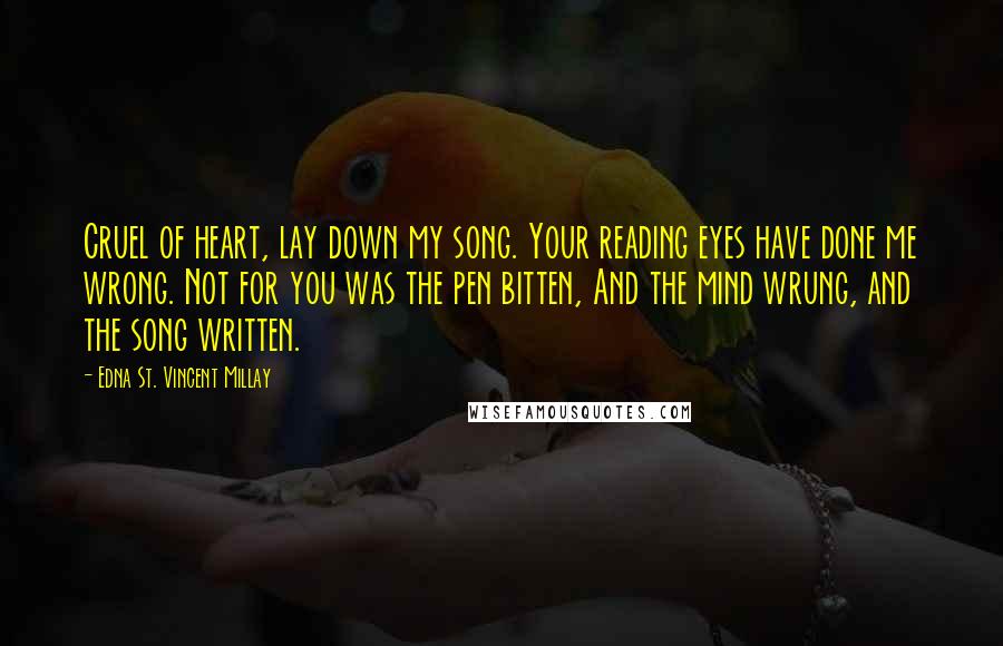 Edna St. Vincent Millay Quotes: Cruel of heart, lay down my song. Your reading eyes have done me wrong. Not for you was the pen bitten, And the mind wrung, and the song written.