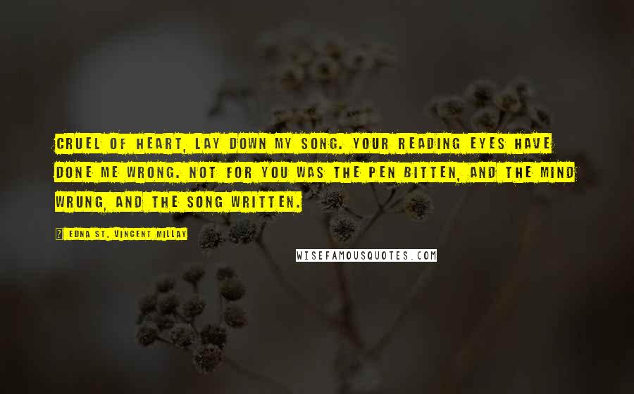 Edna St. Vincent Millay Quotes: Cruel of heart, lay down my song. Your reading eyes have done me wrong. Not for you was the pen bitten, And the mind wrung, and the song written.