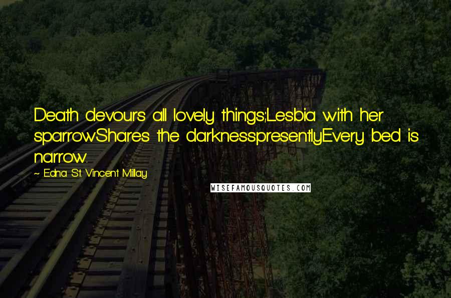 Edna St. Vincent Millay Quotes: Death devours all lovely things;Lesbia with her sparrowShares the darknesspresentlyEvery bed is narrow.