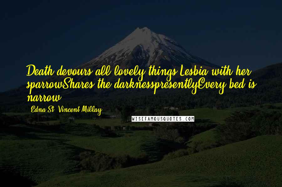 Edna St. Vincent Millay Quotes: Death devours all lovely things;Lesbia with her sparrowShares the darknesspresentlyEvery bed is narrow.