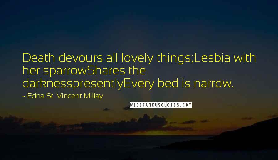 Edna St. Vincent Millay Quotes: Death devours all lovely things;Lesbia with her sparrowShares the darknesspresentlyEvery bed is narrow.
