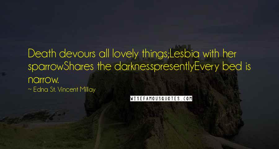 Edna St. Vincent Millay Quotes: Death devours all lovely things;Lesbia with her sparrowShares the darknesspresentlyEvery bed is narrow.