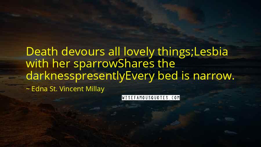 Edna St. Vincent Millay Quotes: Death devours all lovely things;Lesbia with her sparrowShares the darknesspresentlyEvery bed is narrow.