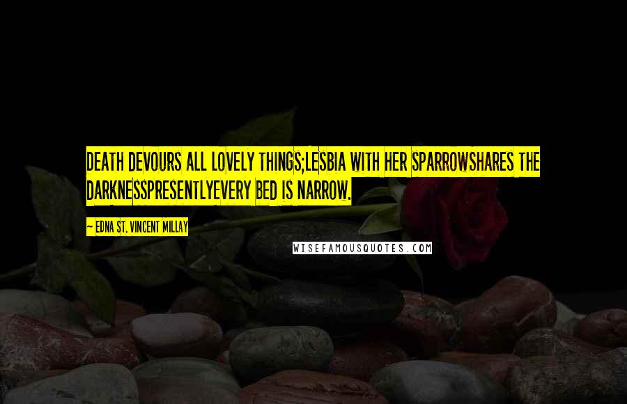 Edna St. Vincent Millay Quotes: Death devours all lovely things;Lesbia with her sparrowShares the darknesspresentlyEvery bed is narrow.