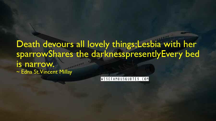 Edna St. Vincent Millay Quotes: Death devours all lovely things;Lesbia with her sparrowShares the darknesspresentlyEvery bed is narrow.