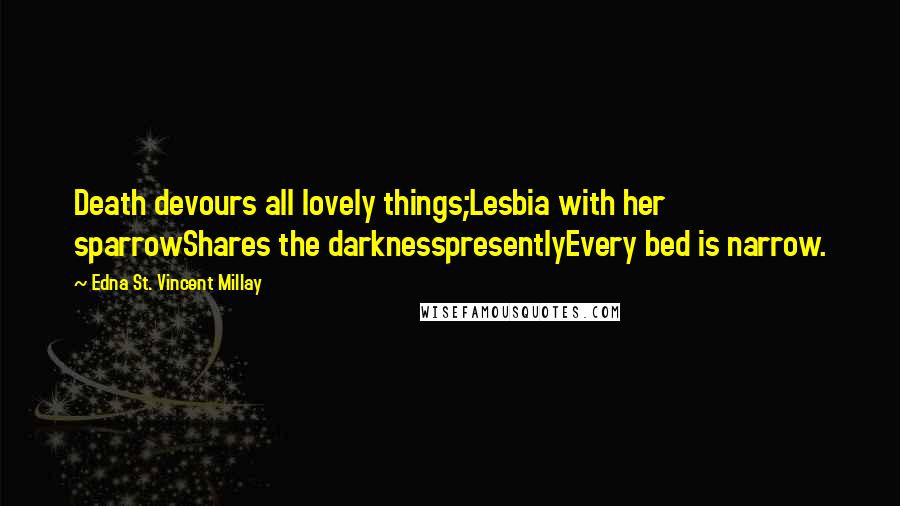 Edna St. Vincent Millay Quotes: Death devours all lovely things;Lesbia with her sparrowShares the darknesspresentlyEvery bed is narrow.