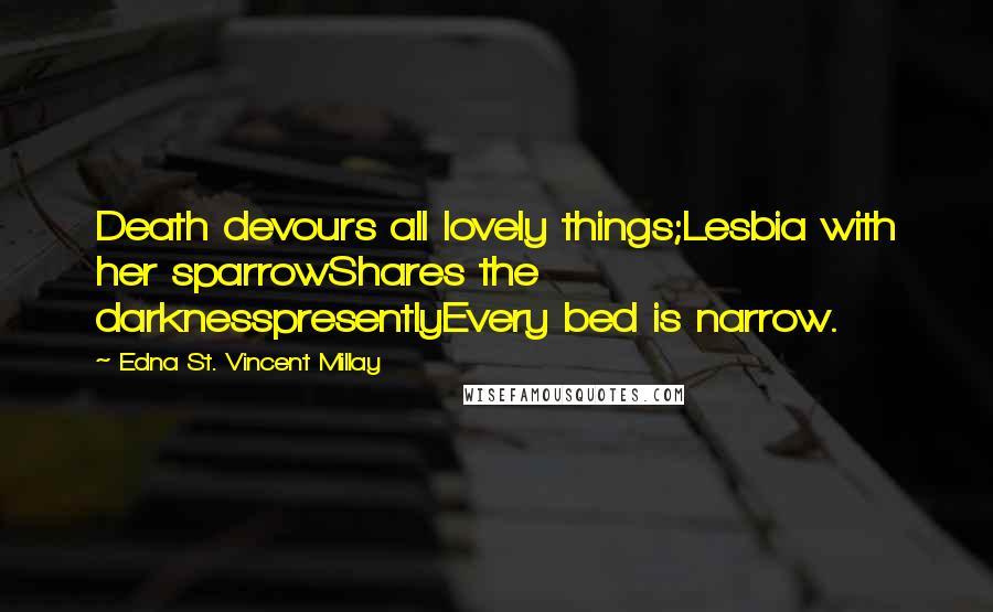 Edna St. Vincent Millay Quotes: Death devours all lovely things;Lesbia with her sparrowShares the darknesspresentlyEvery bed is narrow.