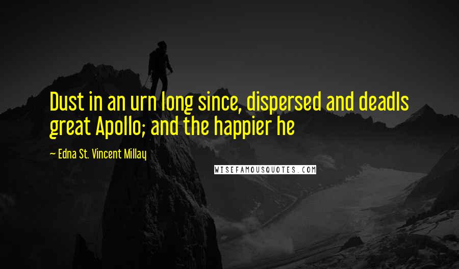 Edna St. Vincent Millay Quotes: Dust in an urn long since, dispersed and deadIs great Apollo; and the happier he