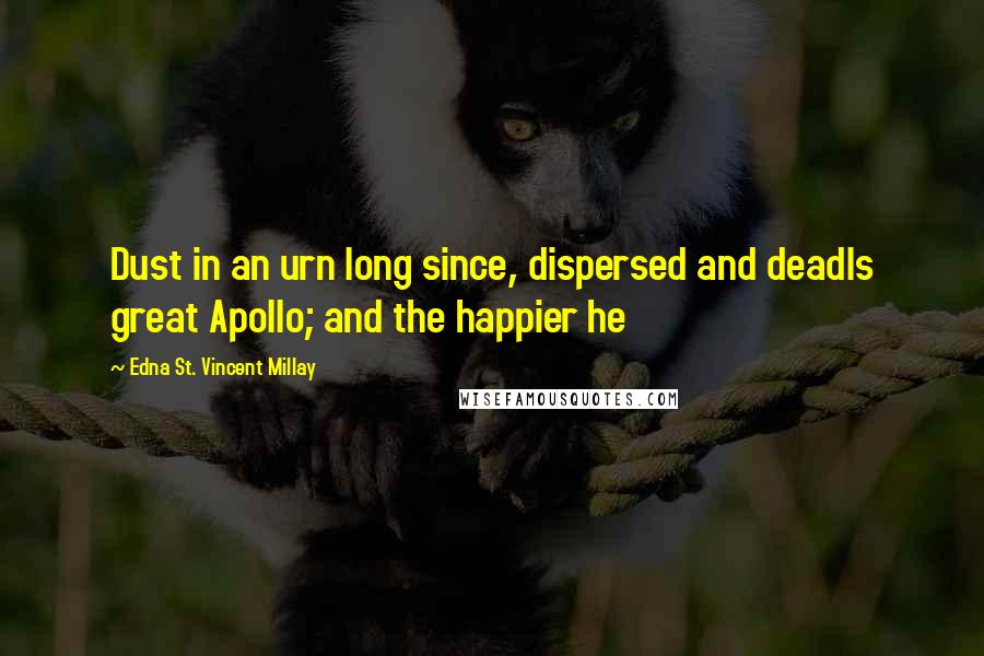 Edna St. Vincent Millay Quotes: Dust in an urn long since, dispersed and deadIs great Apollo; and the happier he