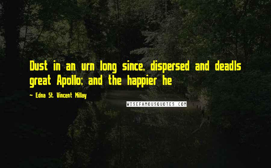 Edna St. Vincent Millay Quotes: Dust in an urn long since, dispersed and deadIs great Apollo; and the happier he