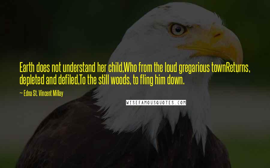 Edna St. Vincent Millay Quotes: Earth does not understand her child,Who from the loud gregarious townReturns, depleted and defiled,To the still woods, to fling him down.