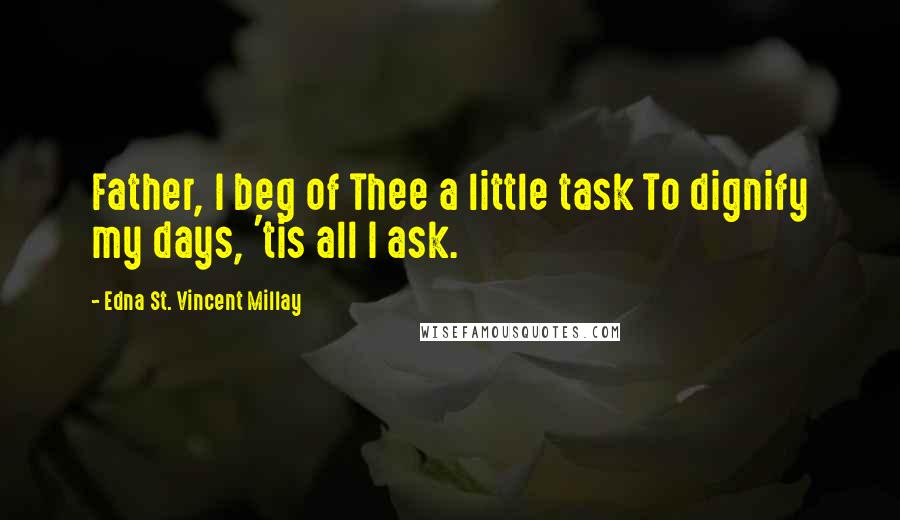 Edna St. Vincent Millay Quotes: Father, I beg of Thee a little task To dignify my days, 'tis all I ask.