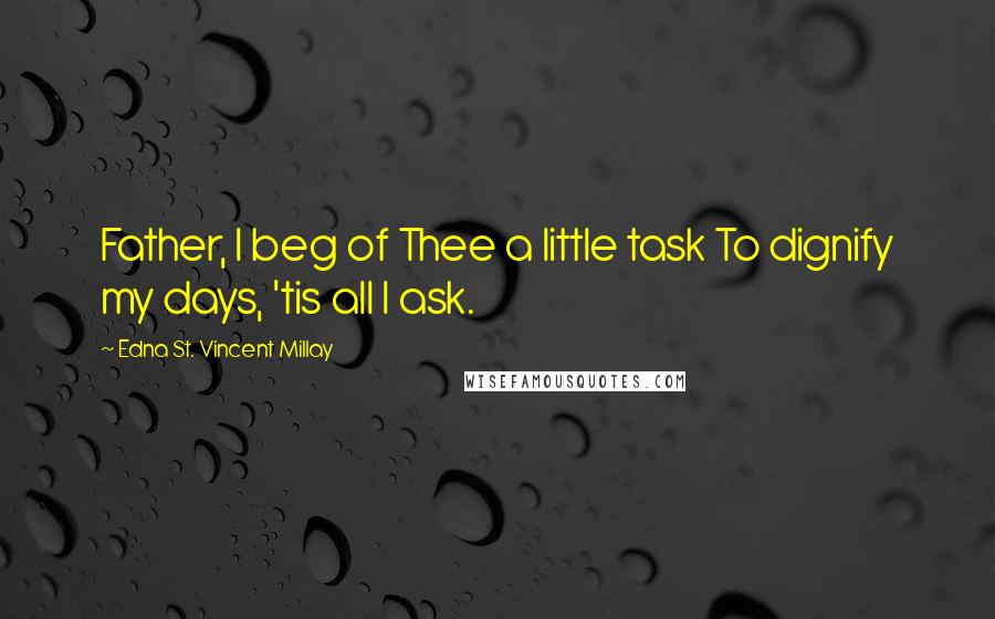 Edna St. Vincent Millay Quotes: Father, I beg of Thee a little task To dignify my days, 'tis all I ask.