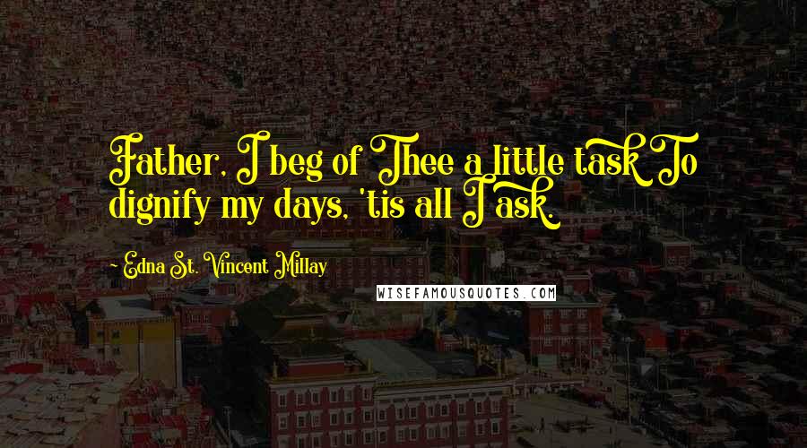 Edna St. Vincent Millay Quotes: Father, I beg of Thee a little task To dignify my days, 'tis all I ask.