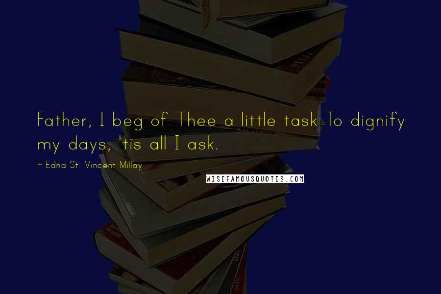 Edna St. Vincent Millay Quotes: Father, I beg of Thee a little task To dignify my days, 'tis all I ask.