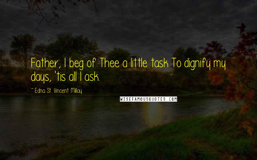 Edna St. Vincent Millay Quotes: Father, I beg of Thee a little task To dignify my days, 'tis all I ask.