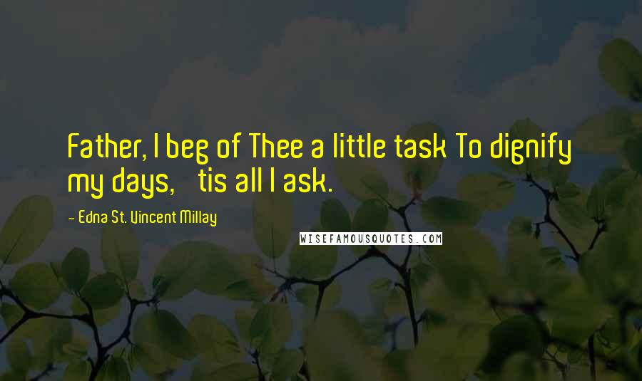 Edna St. Vincent Millay Quotes: Father, I beg of Thee a little task To dignify my days, 'tis all I ask.