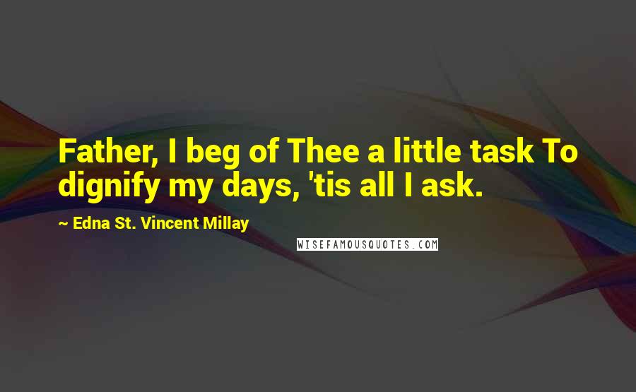 Edna St. Vincent Millay Quotes: Father, I beg of Thee a little task To dignify my days, 'tis all I ask.