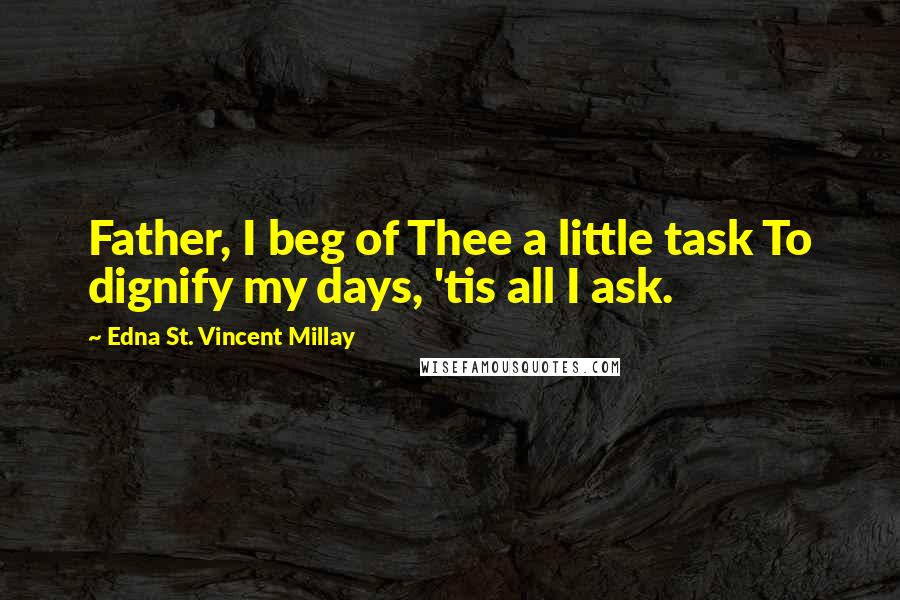 Edna St. Vincent Millay Quotes: Father, I beg of Thee a little task To dignify my days, 'tis all I ask.