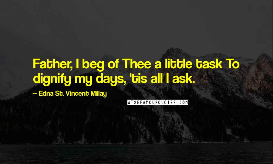 Edna St. Vincent Millay Quotes: Father, I beg of Thee a little task To dignify my days, 'tis all I ask.