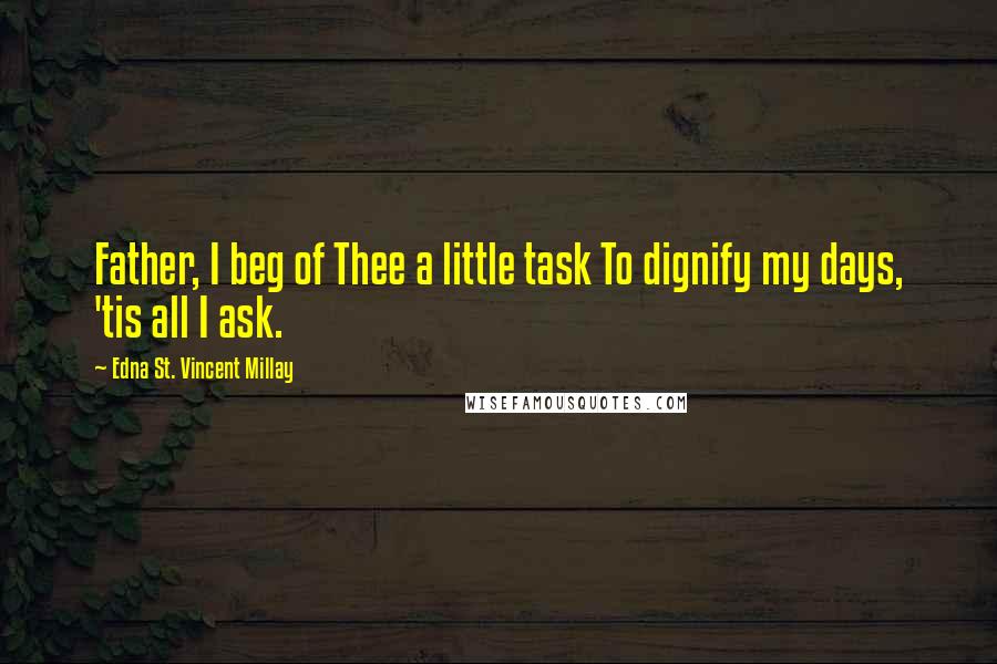 Edna St. Vincent Millay Quotes: Father, I beg of Thee a little task To dignify my days, 'tis all I ask.