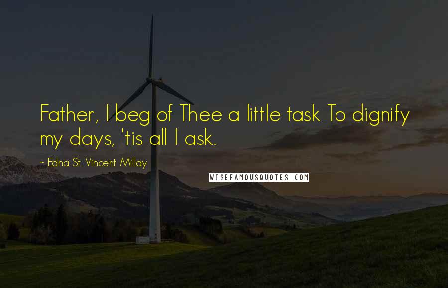 Edna St. Vincent Millay Quotes: Father, I beg of Thee a little task To dignify my days, 'tis all I ask.