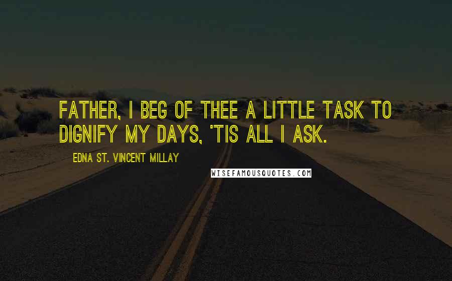 Edna St. Vincent Millay Quotes: Father, I beg of Thee a little task To dignify my days, 'tis all I ask.