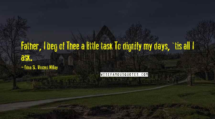 Edna St. Vincent Millay Quotes: Father, I beg of Thee a little task To dignify my days, 'tis all I ask.
