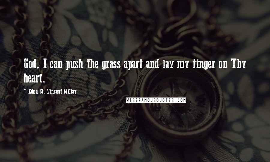 Edna St. Vincent Millay Quotes: God, I can push the grass apart and lay my finger on Thy heart.