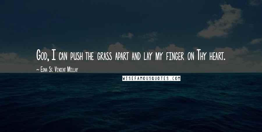 Edna St. Vincent Millay Quotes: God, I can push the grass apart and lay my finger on Thy heart.