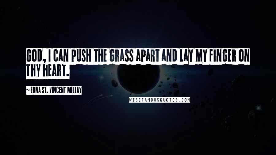 Edna St. Vincent Millay Quotes: God, I can push the grass apart and lay my finger on Thy heart.