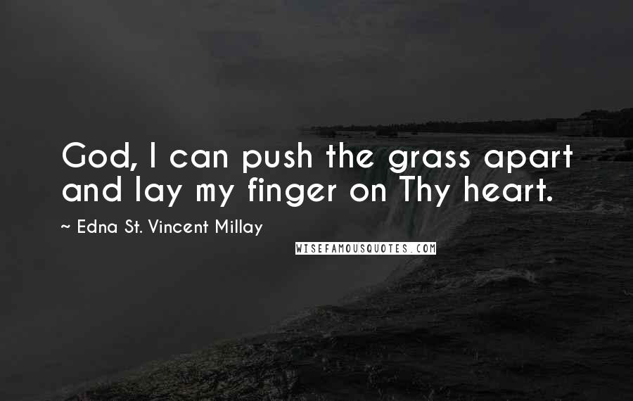 Edna St. Vincent Millay Quotes: God, I can push the grass apart and lay my finger on Thy heart.