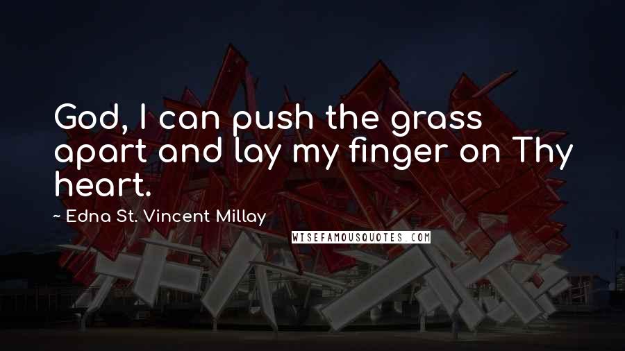 Edna St. Vincent Millay Quotes: God, I can push the grass apart and lay my finger on Thy heart.