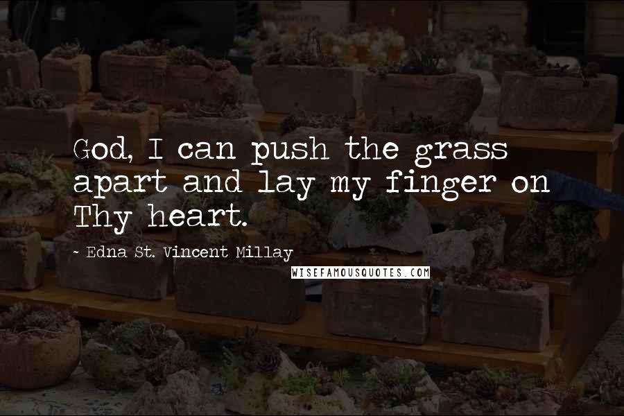 Edna St. Vincent Millay Quotes: God, I can push the grass apart and lay my finger on Thy heart.