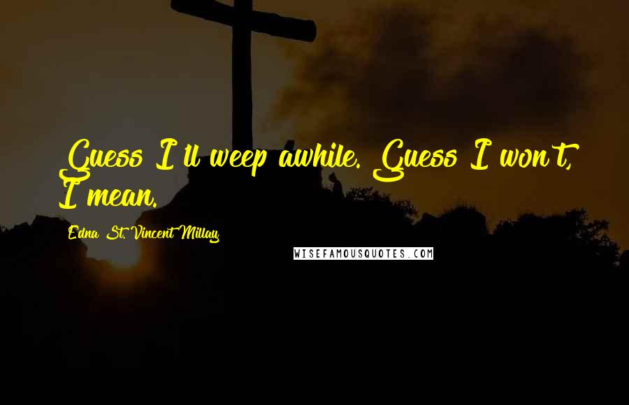 Edna St. Vincent Millay Quotes: Guess I'll weep awhile. Guess I won't, I mean.