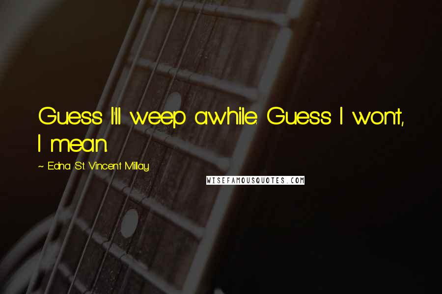 Edna St. Vincent Millay Quotes: Guess I'll weep awhile. Guess I won't, I mean.
